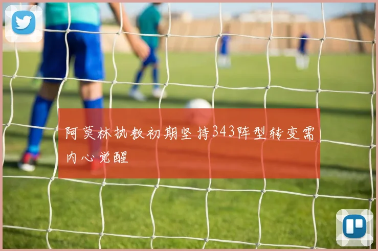 阿莫林执教初期坚持343阵型转变需内心觉醒