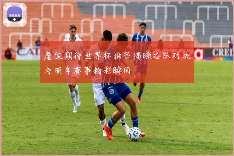 詹俊期待世界杯抽签揭晓各队对决与明年赛事精彩瞬间