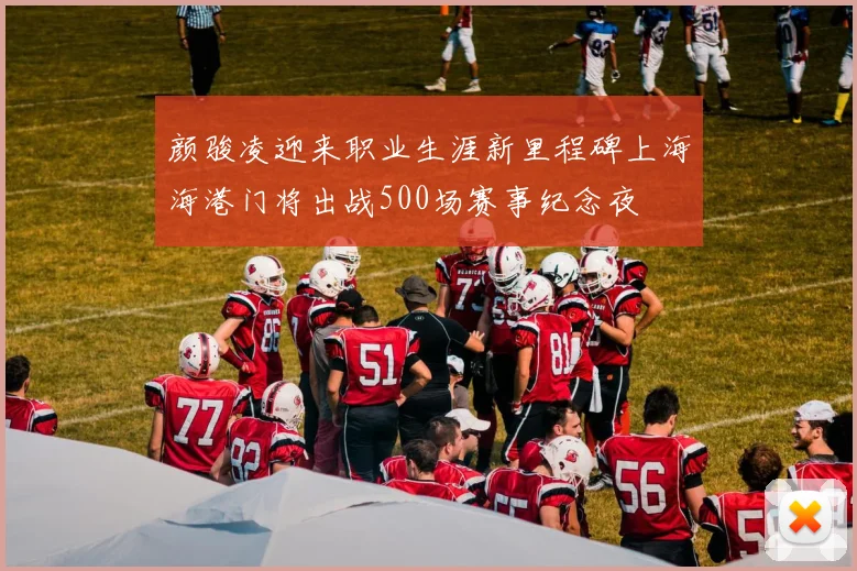 颜骏凌迎来职业生涯新里程碑上海海港门将出战500场赛事纪念夜