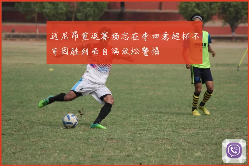 迈尼昂重返赛场志在夺回意超杯不可因胜利而自满放松警惕