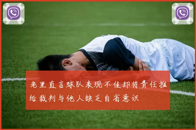 老里直言球队表现不佳却将责任推给裁判与他人缺乏自省意识