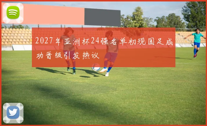 2027年亚洲杯24强名单初现国足成功晋级引发热议